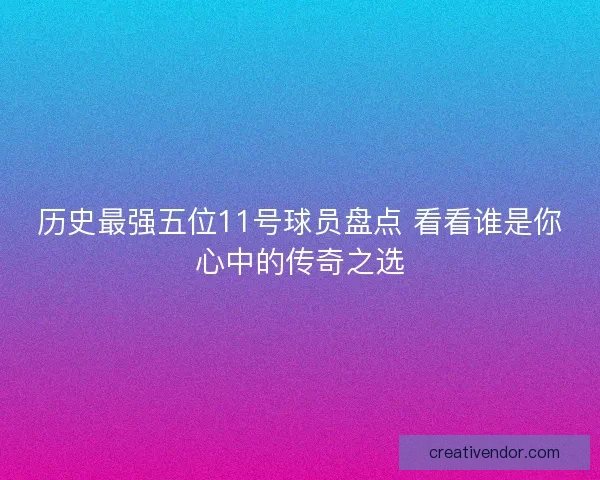 历史最强五位11号球员盘点 看看谁是你心中的传奇之选