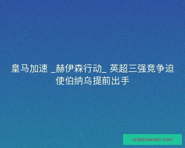 皇马加速 _赫伊森行动_ 英超三强竞争迫使伯纳乌提前出手