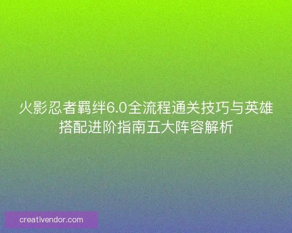 火影忍者羁绊6.0全流程通关技巧与英雄搭配进阶指南五大阵容解析