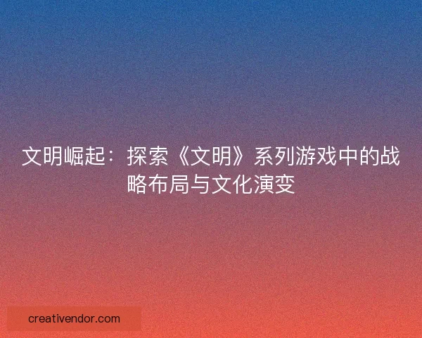 文明崛起：探索《文明》系列游戏中的战略布局与文化演变