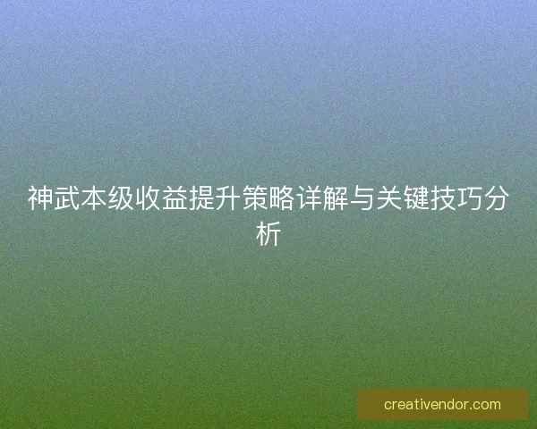 神武本级收益提升策略详解与关键技巧分析