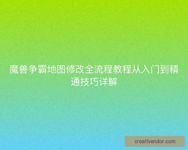 魔兽争霸地图修改全流程教程从入门到精通技巧详解
