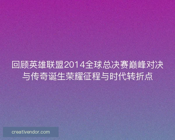 回顾英雄联盟2014全球总决赛巅峰对决与传奇诞生荣耀征程与时代转折点