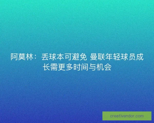 阿莫林：丢球本可避免 曼联年轻球员成长需更多时间与机会