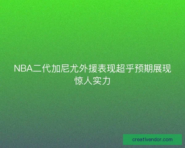 NBA二代加尼尤外援表现超乎预期展现惊人实力