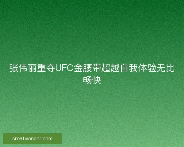 张伟丽重夺UFC金腰带超越自我体验无比畅快