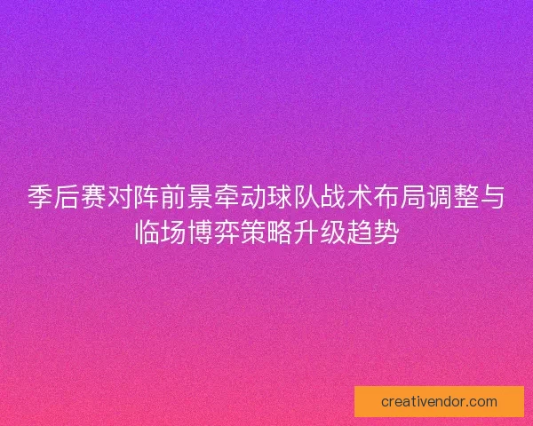 季后赛对阵前景牵动球队战术布局调整与临场博弈策略升级趋势