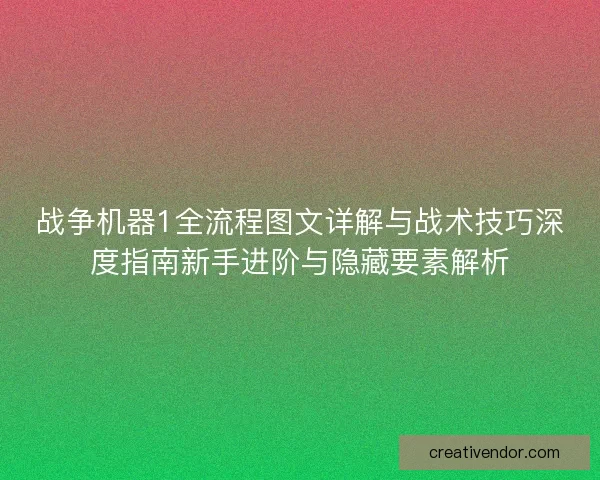 战争机器1全流程图文详解与战术技巧深度指南新手进阶与隐藏要素解析