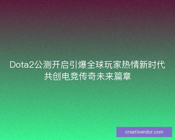 Dota2公测开启引爆全球玩家热情新时代共创电竞传奇未来篇章