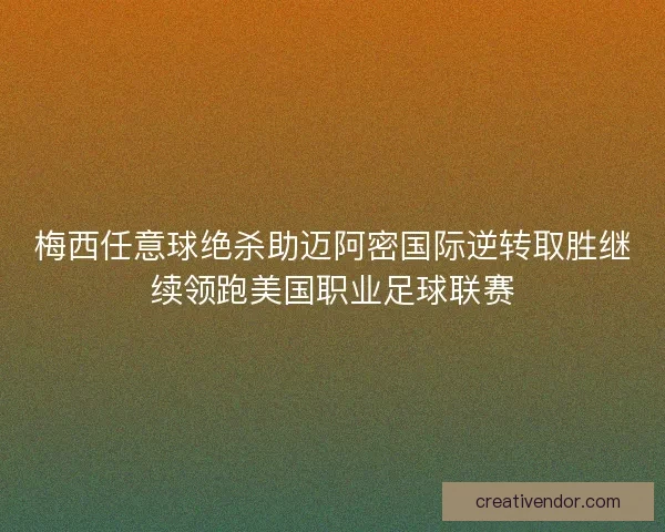 梅西任意球绝杀助迈阿密国际逆转取胜继续领跑美国职业足球联赛