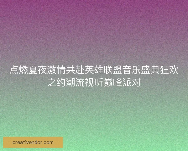 点燃夏夜激情共赴英雄联盟音乐盛典狂欢之约潮流视听巅峰派对