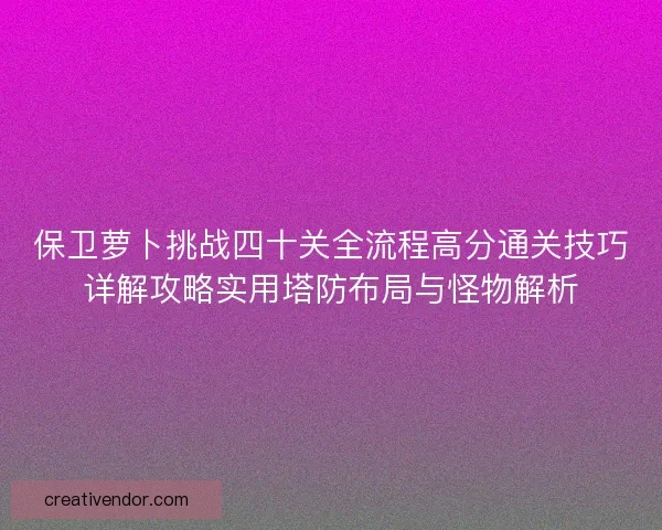 保卫萝卜挑战四十关全流程高分通关技巧详解攻略实用塔防布局与怪物解析