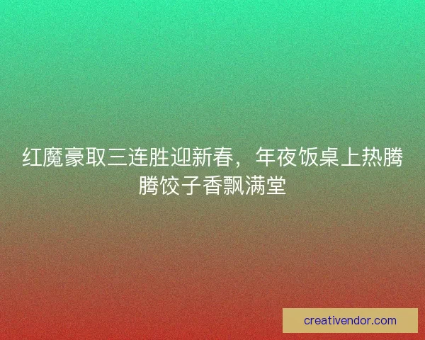 红魔豪取三连胜迎新春，年夜饭桌上热腾腾饺子香飘满堂