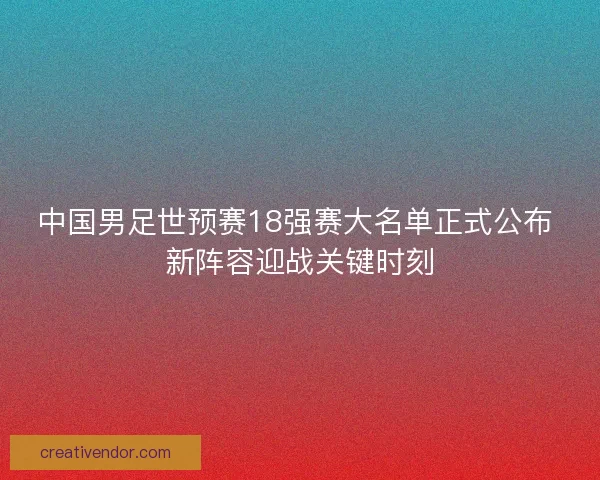 中国男足世预赛18强赛大名单正式公布 新阵容迎战关键时刻