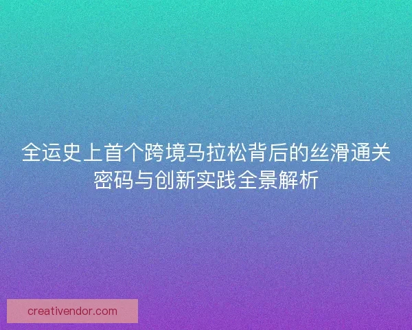 全运史上首个跨境马拉松背后的丝滑通关密码与创新实践全景解析