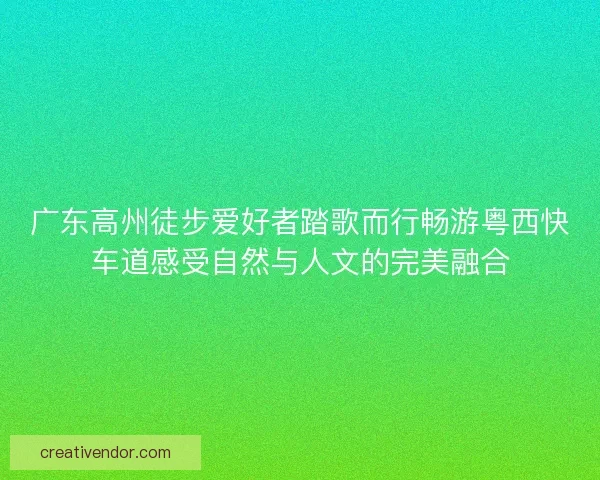 广东高州徒步爱好者踏歌而行畅游粤西快车道感受自然与人文的完美融合