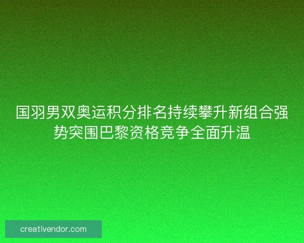 国羽男双奥运积分排名持续攀升新组合强势突围巴黎资格竞争全面升温